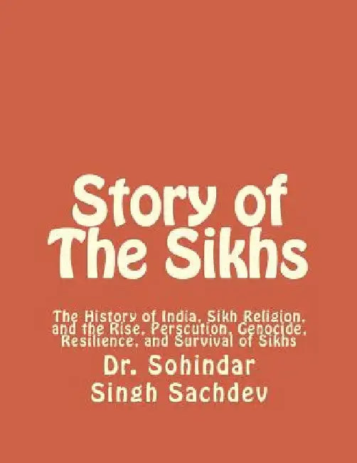 Story of The Sikhs: The History of India, Sikh Religion, and the Rise, Perscution, Genocide, Resilience, and Survival of Sikhs by Sohindar Singh Sachdev