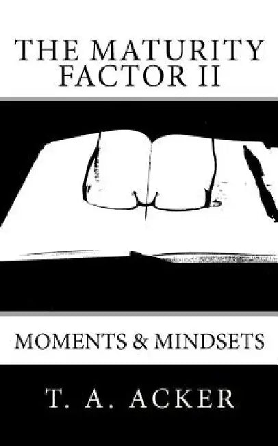 The Maturity Factor II: Moments & Mindsets by T. A. Acker