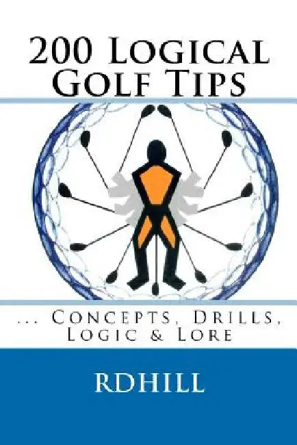 200 Logical Golf Tips: Concepts, Drills, Logic & Lore by R. D. Hill