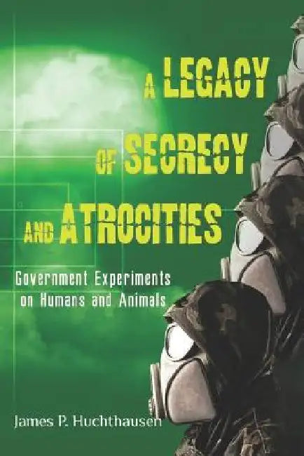 A Legacy of Secrecy and Atrocities: Government Experiments on Humans and Animals by James P. Huchthausen