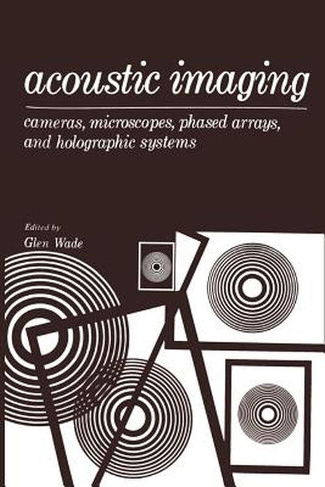 Acoustic Imaging: Cameras, Microscopes, Phased Arrays, and Holographic Systems by Glen Wade