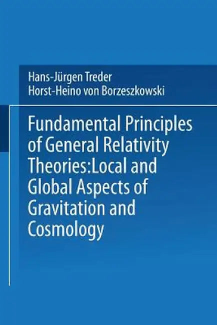 Fundamental Principles of General Relativity Theories: Local and Global Aspects of Gravitation and Cosmology by H. Treder