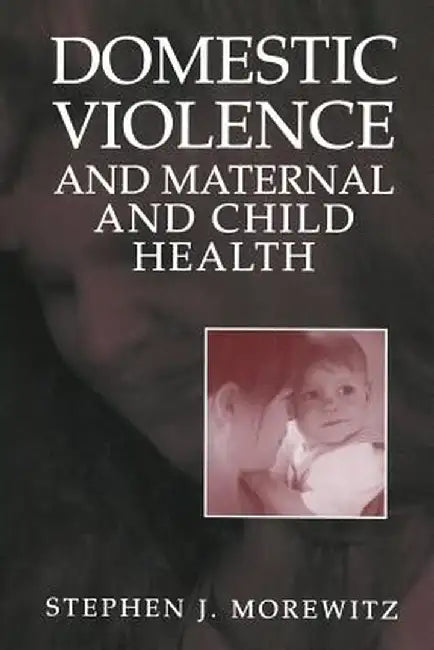 Domestic Violence and Maternal and Child Health: New Patterns of Trauma, Treatment, and Criminal Justice Responses by Stephen J. Morewitz