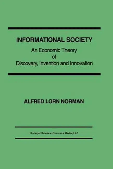 Informational Society: An Economic Theory of Discovery, Invention and Innovation by Alfred L. Norman