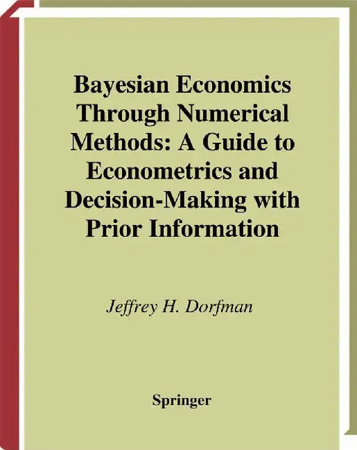 Bayesian Economics Through Numerical Methods: A Guide to Econometrics and Decision-Making with Prior Information by Jeffrey H. Dorfman