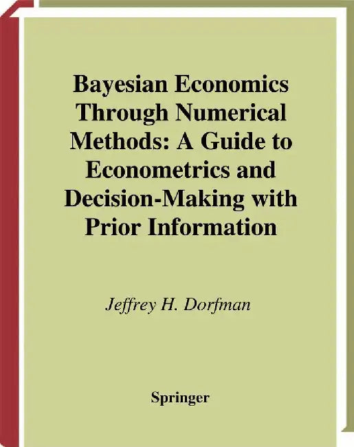 Bayesian Economics Through Numerical Methods: A Guide to Econometrics and Decision-Making with Prior Information by Jeffrey H. Dorfman