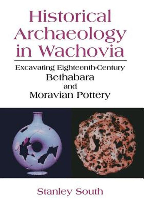 Historical Archaeology in Wachovia: Excavating Eighteenth-Century Bethabara and Moravian Pottery by Stanley South