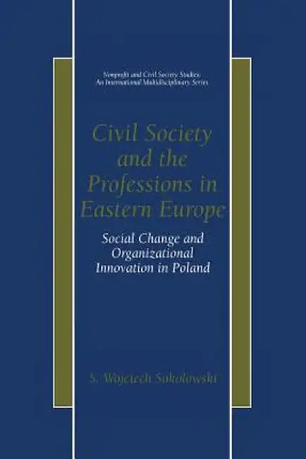 Civil Society and the Professions in Eastern Europe: Social Change and Organizational Innovation in Poland by S. Wojciech Sokolowski