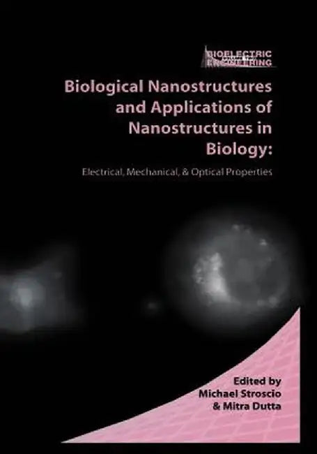 Biological Nanostructures and Applications of Nanostructures in Biology: Electrical, Mechanical, and Optical Properties by Michael A. Stroscio