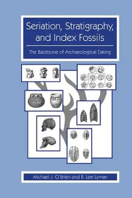 Seriation, Stratigraphy, and Index Fossils: The Backbone of Archaeological Dating by Michael J. O'Brien