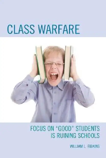 Class Warfare: Focus on "Good" Students Is Ruining Schools by William L. Fibkins