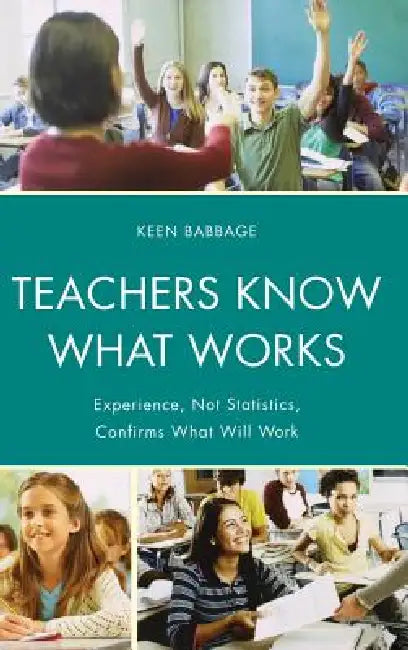Teachers Know What Works: Experience, Not Statistics, Confirms What Will Work by Keen J. Babbage