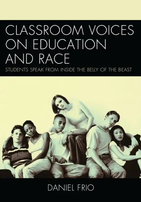 Classroom Voices on Education and Race: Students Speak from Inside the Belly of the Beast by Daniel Frio