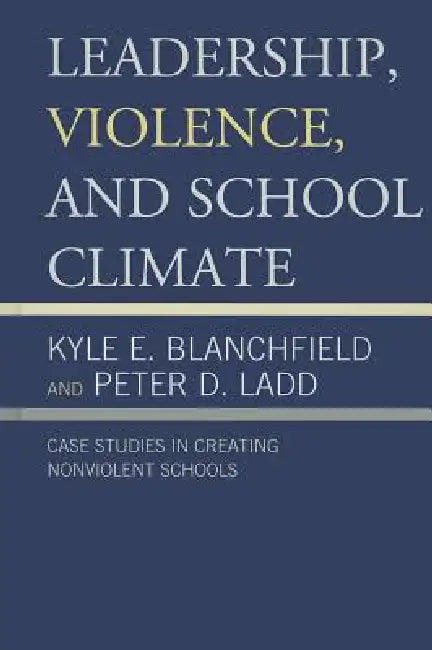 Leadership, Violence, and School Climate: Case Studies in Creating Non-Violent Schools by Kyle E. Blanchfield, Peter D. Ladd