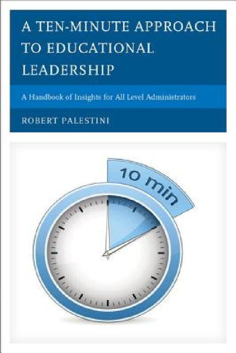 Ten-Minute Approach to Educational Leadership: A Handbook of Insights for All Level Administrators by Robert Palestini