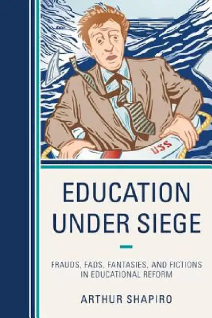 Education Under Siege: Frauds, Fads, Fantasies and Fictions in Educational Reform by Arthur Shapiro