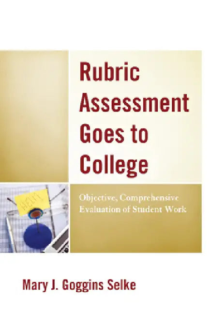 Rubric Assessment Goes to College: Objective, Comprehensive Evaluation of Student Work by Mary J. Goggins Selke