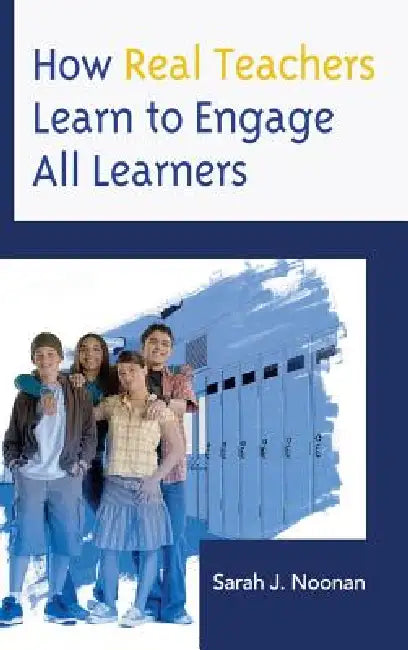 How Real Teachers Learn to Engage All Learners by Sarah J. Noonan