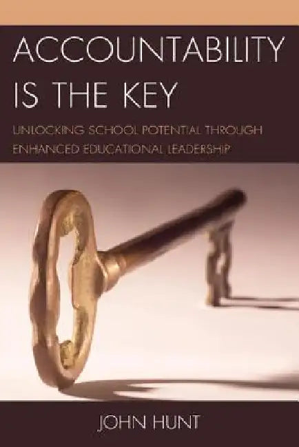 Accountability is the Key: Unlocking School Potential through Enhanced Educational Leadership by John Hunt