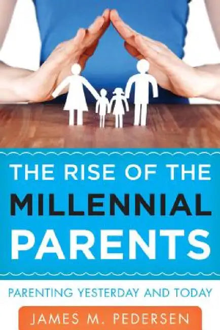 Rise of the Millennial Parents: Parenting Yesterday and Today by James Pedersen