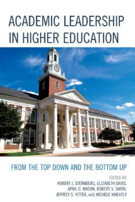 Academic Leadership in Higher Education: From the Top Down and the Bottom Up by Robert J. Sternberg, Elizabeth Davis, April C. Mason