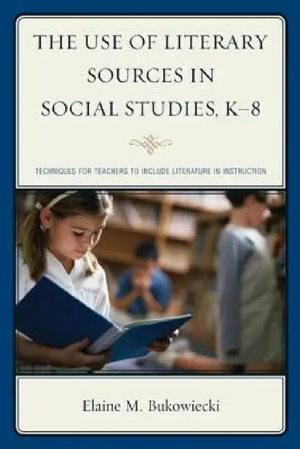 Use of Literary Sources in Social Studies, K-8: Techniques for Teachers to Include Literature in Instruction by Elaine M. Bukowiecki