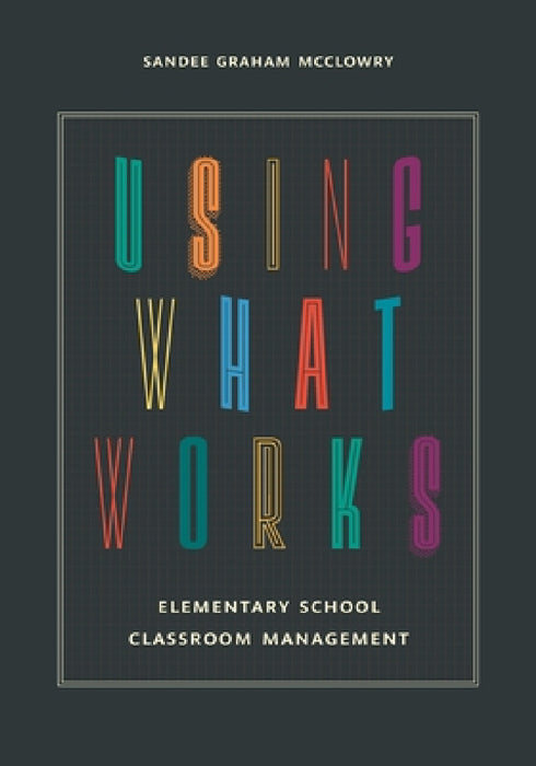 Using What Works: Elementary School Classroom Management by Sandee Graham McClowry