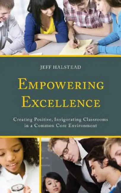 Empowering Excellence: Creating Positive, Invigorating Classrooms in a Common Core Environment by Jeff Halstead
