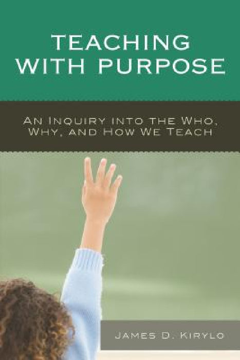 Teaching with Purpose: An Inquiry into the Who, Why, And How We Teach by James D. Kirylo