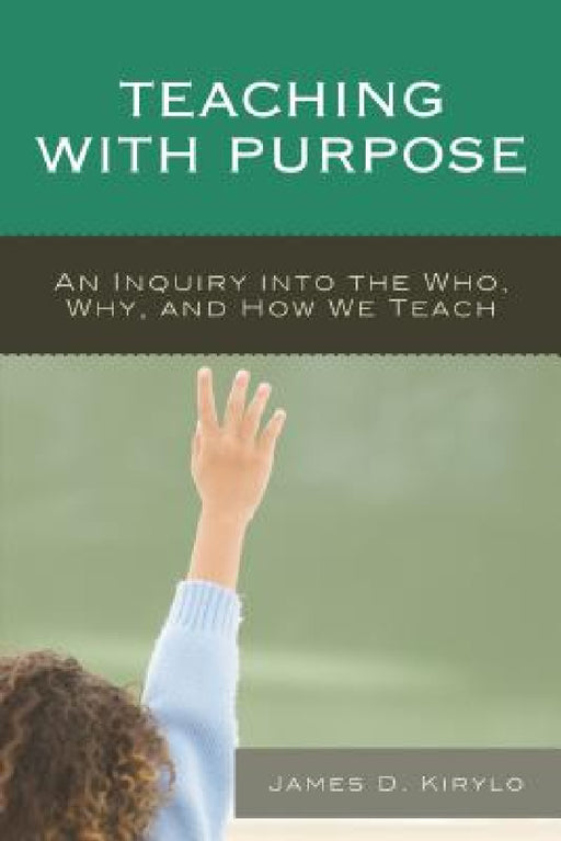Teaching with Purpose: An Inquiry into the Who, Why, And How We Teach by James D. Kirylo