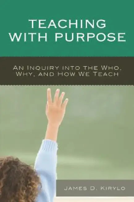 Teaching with Purpose: An Inquiry into the Who, Why, And How We Teach by James D. Kirylo