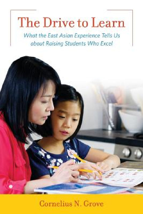Drive to Learn: What the East Asian Experience Tells Us about Raising Students Who Excel by Cornelius N. Grove