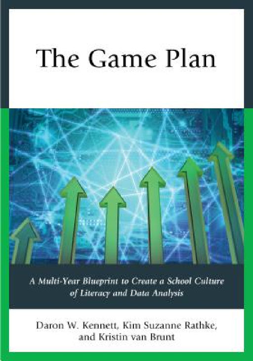 Game Plan: A Multi-Year Blueprint to Create a School Culture of Literacy and Data Analysis by Daron W. Kennett, Kim Suzanne Rathke, Kristin Van Brunt