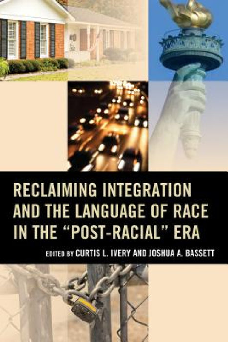 Reclaiming Integration and the Language of Race in the "Post-Racial" Era by Curtis L. Ivery, Joshua Bassett, Eddie Glaude