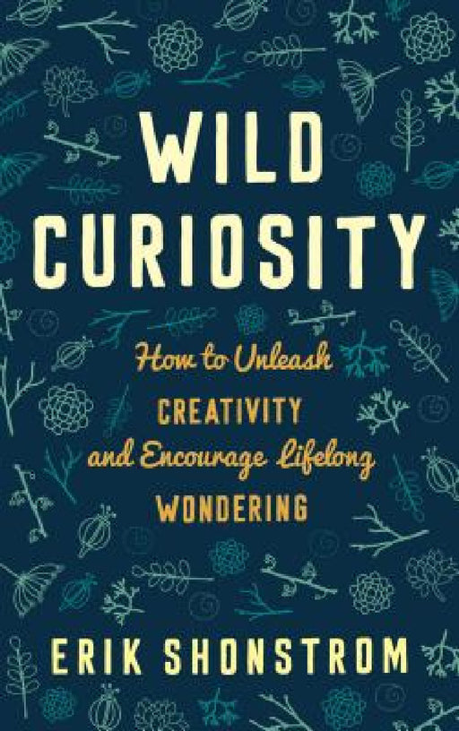 Wild Curiosity: How to Unleash Creativity and Encourage Lifelong Wondering by Erik Shonstrom