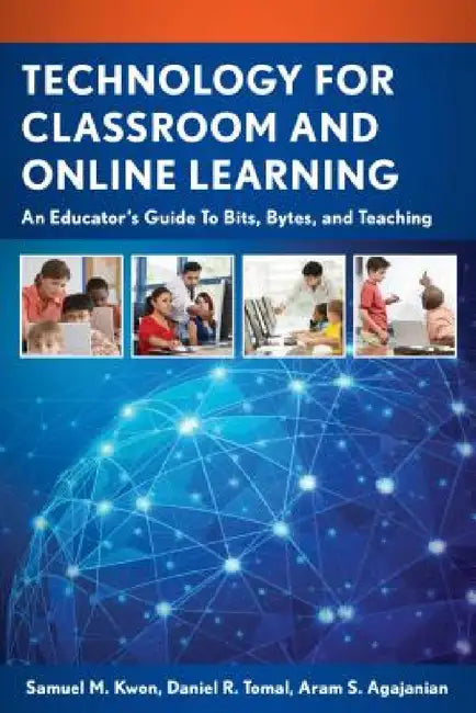Technology for Classroom and Online Learning: An Educator's Guide to Bits, Bytes, and Teaching by Samuel M. Kwon, Daniel R. Tomal, Aram S. Agajanian