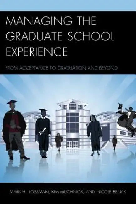 Managing the Graduate School Experience: From Acceptance to Graduation and Beyond by Mark H. Rossman, Kim Muchnick, Nicole Benak