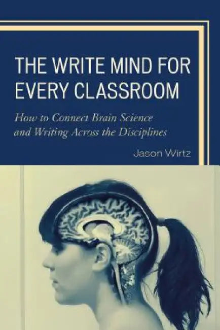 Write Mind for Every Classroom: How to Connect Brain Science and Writing Across the Disciplines by Jason Wirtz