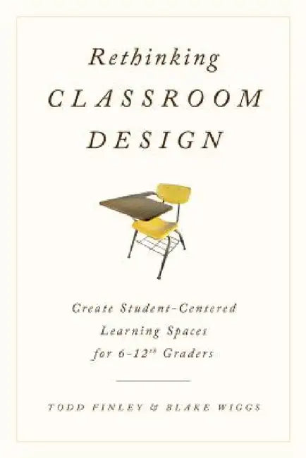 Rethinking Classroom Design: Create Student-Centered Learning Spaces for 6-12th Graders by Todd Finley, Blake Wiggs