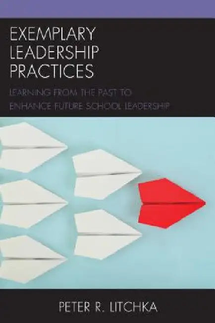 Exemplary Leadership Practices: Learning from the Past to Enhance Future School Leadership by Peter R. Litchka