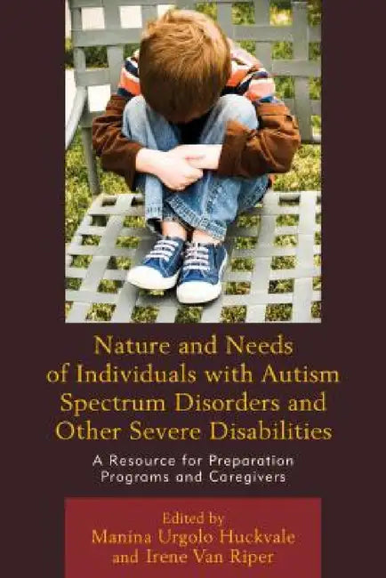 Nature and Needs of Individuals with Autism Spectrum Disorders and Other Severe Disabilities: A Resource for Preparation Programs and Caregivers by Manina Urgolo Huckvale, Irene Van Riper