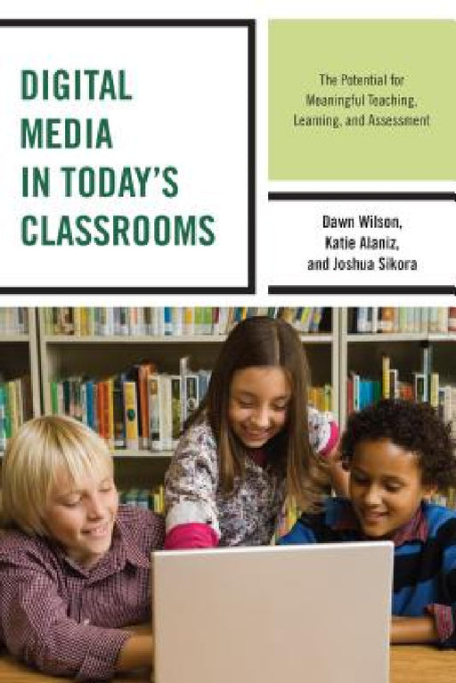 Digital Media in Today's Classrooms: The Potential for Meaningful Teaching, Learning, and Assessment by Dawn Wilson, Katie Alaniz, Joshua Sikora