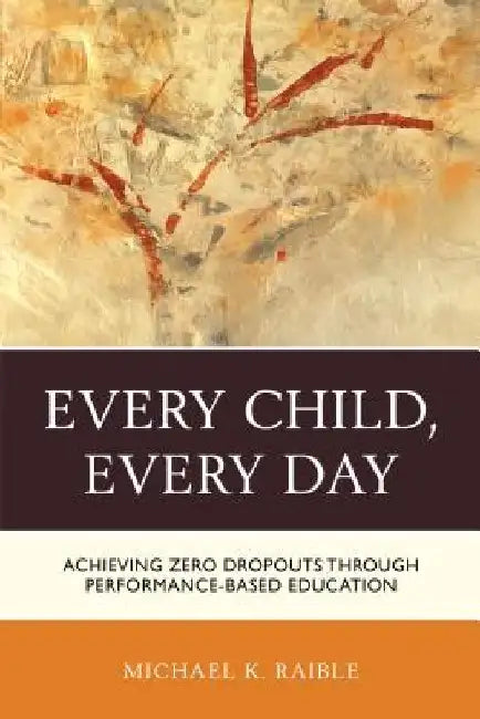 Every Child, Every Day: Achieving Zero Dropouts through Performance-Based Education by Michael K. Raible
