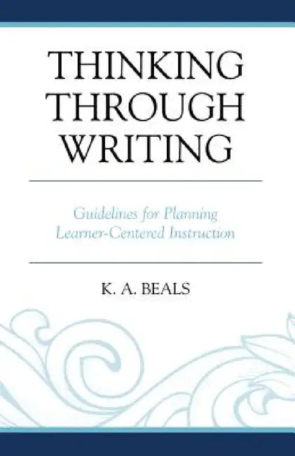 Thinking through Writing: Guidelines for Planning Learner-Centered Instruction by K. A. Beals