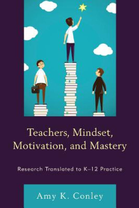 Teachers, Mindset, Motivation, and Mastery: Research Translated to K-12 Practice by Amy K. Conley