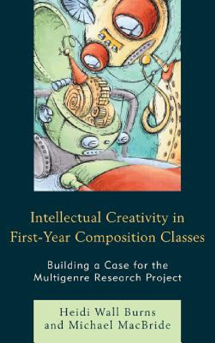 Intellectual Creativity in First-Year Composition Classes: Building a Case for the Multigenre Research Project by Heidi Wall Burns, Michael MacBride