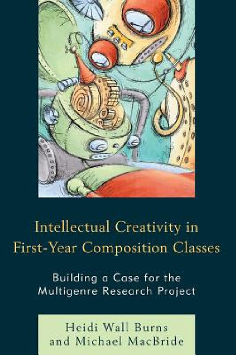 Intellectual Creativity in First-Year Composition Classes: Building a Case for the Multigenre Research Project by Heidi Wall Burns, Michael MacBride