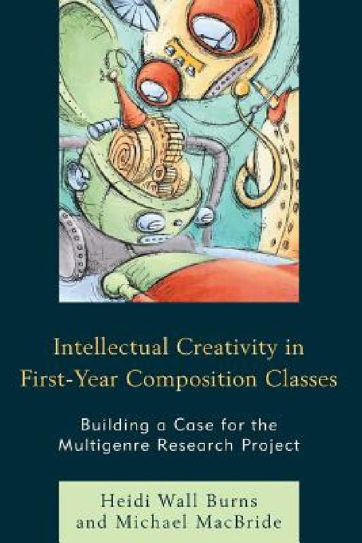 Intellectual Creativity in First-Year Composition Classes: Building a Case for the Multigenre Research Project by Heidi Wall Burns, Michael MacBride