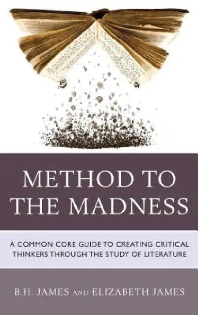 Method to the Madness: A Common Core Guide to Creating Critical Thinkers Through the Study of Literature by B. H. James, Elizabeth James