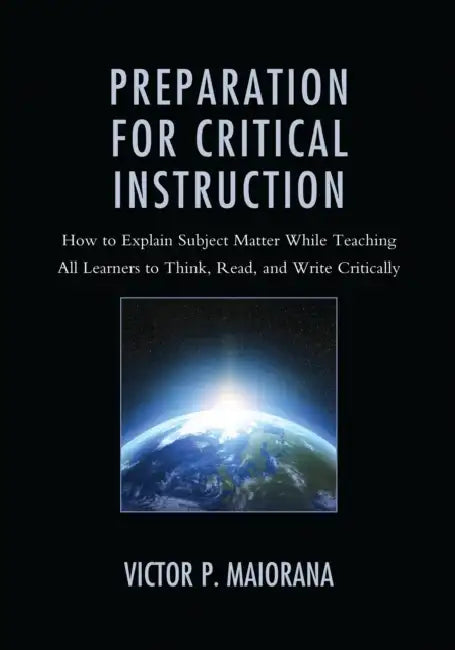 Preparation for Critical Instruction: How to Explain Subject Matter While Teaching All Learners to Think, Read, and Write Critically by Victor P. Maiorana